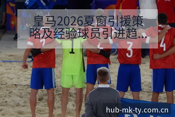 皇马2026夏窗引援策略及经验球员引进趋势中的风险观察 - mk体育