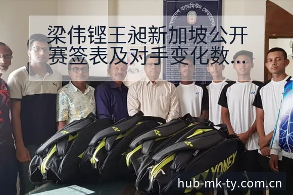 梁伟铿王昶新加坡公开赛签表及对手变化数据对比分析 - mk体育