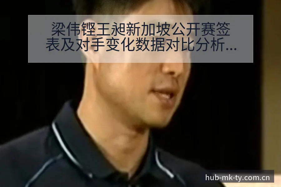梁伟铿王昶新加坡公开赛签表及对手变化数据对比分析 - mk体育